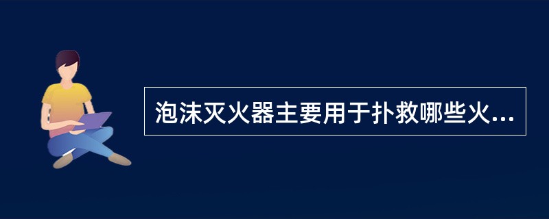 泡沫灭火器主要用于扑救哪些火灾?