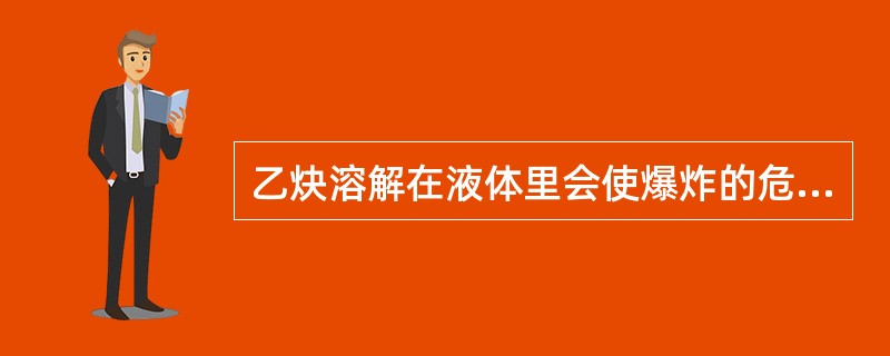 乙炔溶解在液体里会使爆炸的危险性()。