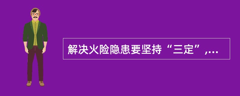 解决火险隐患要坚持“三定”,请问“三定”是指()。