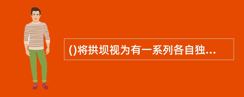 ()将拱坝视为有一系列各自独立、互不影响的水平拱圈所组成。