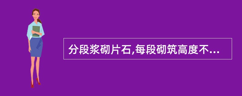 分段浆砌片石,每段砌筑高度不得大于(),石块间咬合紧密,砂浆饱满。