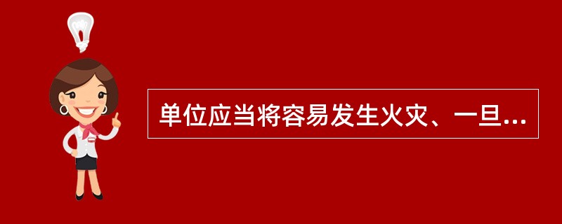 单位应当将容易发生火灾、一旦发生火灾可能严重危及人身和财产安全以及对消防安全有重