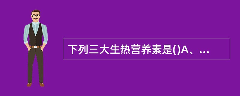 下列三大生热营养素是()A、糖、脂肪、蛋白质B、糖、脂肪、水C、糖、脂肪、维生素