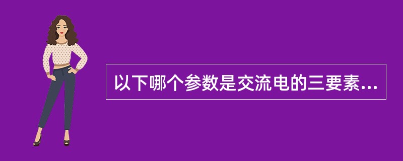 以下哪个参数是交流电的三要素之一:() 。