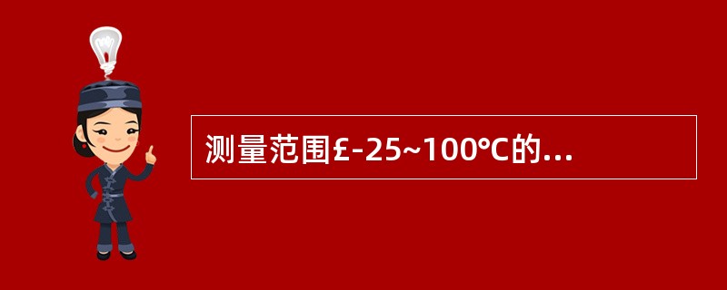 测量范围£­25~100℃的下限值为()。上限为(),量程为()。