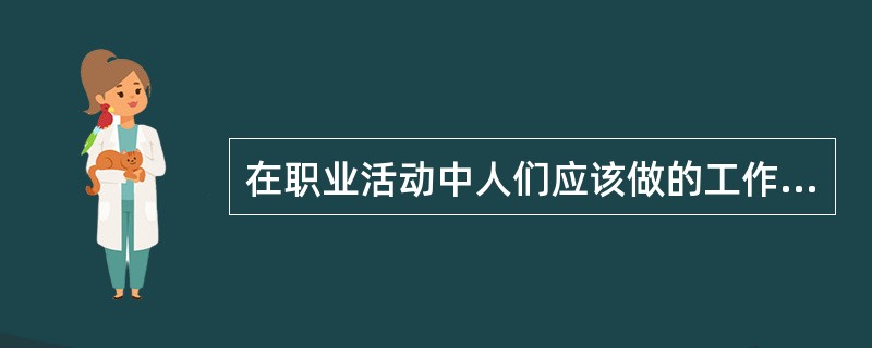 在职业活动中人们应该做的工作及承担的义务是指()A、职业理想B、职业道德C、职业