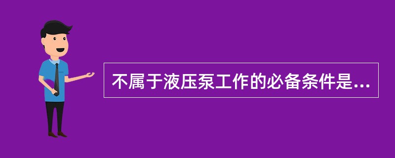 不属于液压泵工作的必备条件是( )。