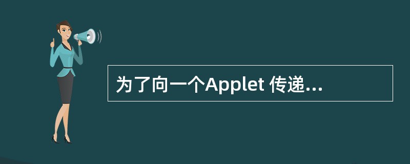 为了向一个Applet 传递参数,可以在HTML文件的APPLET标志中使用P