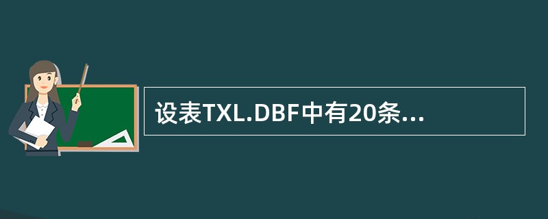 设表TXL.DBF中有20条记录,在Visual FoxPro命令窗口中执行以下