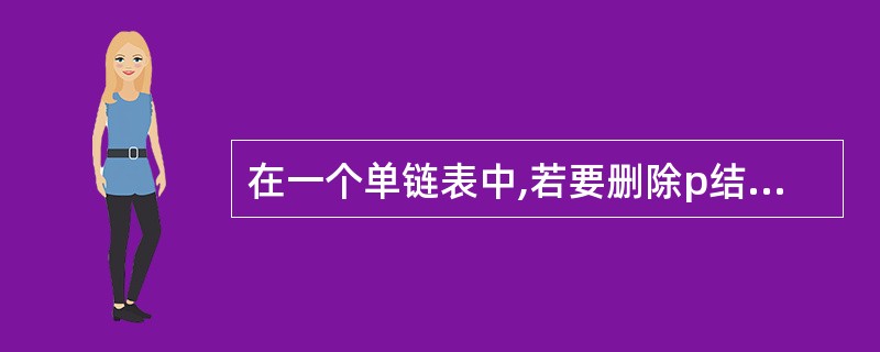 在一个单链表中,若要删除p结点的后续结点,则执行
