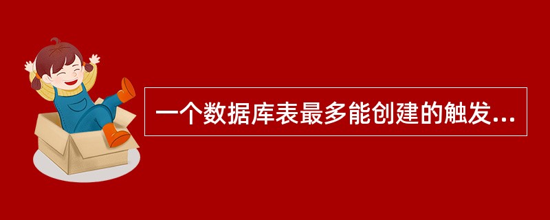 一个数据库表最多能创建的触发器的个数为()。