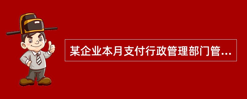 某企业本月支付行政管理部门管理人员工资l5 000元,行政管理部门本月修理费20