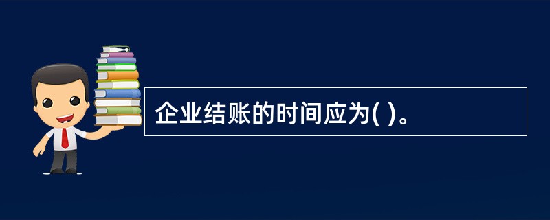 企业结账的时间应为( )。