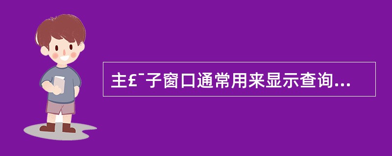 主£¯子窗口通常用来显示查询中的数据或多个表中的数据,而这些数据之间具有的关系是