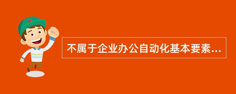 不属于企业办公自动化基本要素的是()。