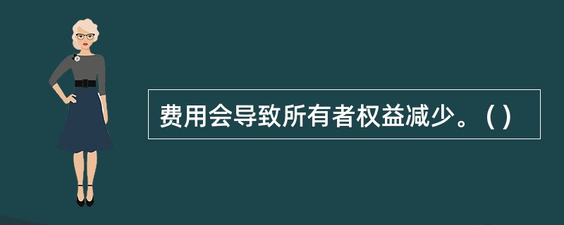 费用会导致所有者权益减少。 ( )