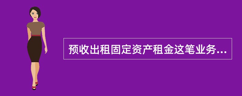 预收出租固定资产租金这笔业务使企业( ’)。