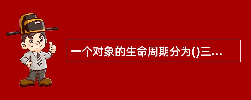 一个对象的生命周期分为()三个阶段。