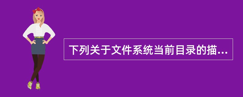 下列关于文件系统当前目录的描述中,哪个是不正确的?