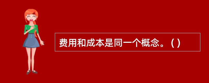 费用和成本是同一个概念。 ( )