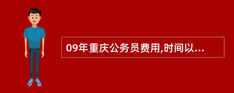 09年重庆公务员费用,时间以及公务员的分类公务员报名考试的过程