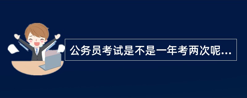 公务员考试是不是一年考两次呢?那09年下半年公务员考试什么时候考呢?