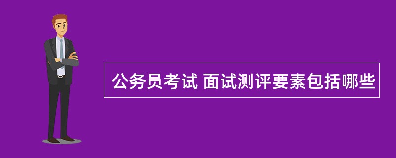 公务员考试 面试测评要素包括哪些