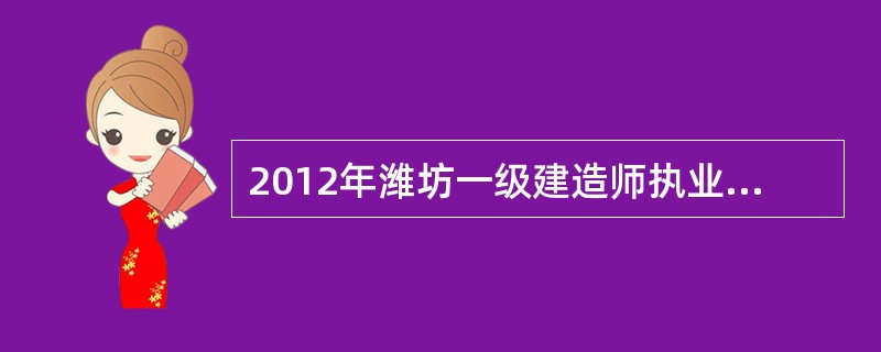 2012年潍坊一级建造师执业资格考试安排和作答要求?