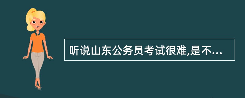 听说山东公务员考试很难,是不是啊?我是山东人,但在江苏上学,打算明年考山东公务员