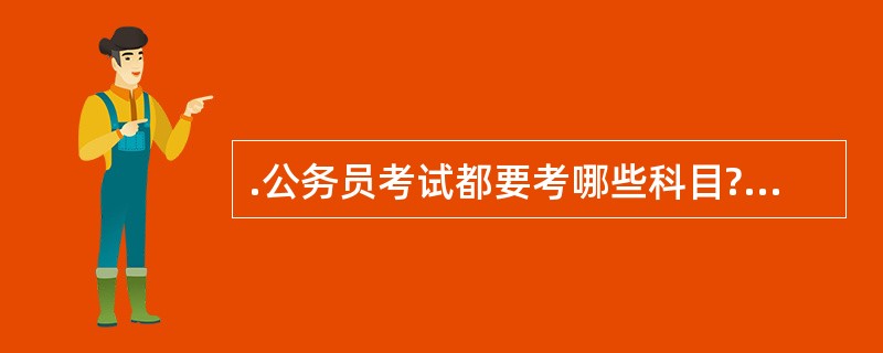 .公务员考试都要考哪些科目?需要如何准备?