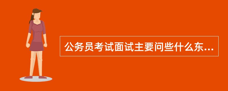 公务员考试面试主要问些什么东西啊?