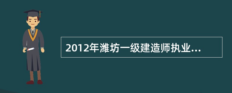 2012年潍坊一级建造师执业资格考试每年举行几次?考试时间分别在什么时候? -