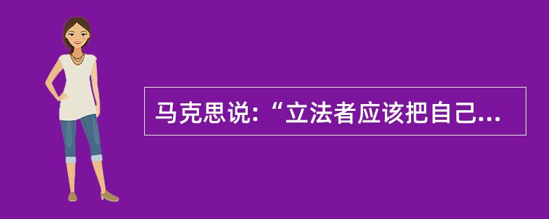 马克思说:“立法者应该把自己看作是一个自然科学家,他不是在制造法律。不是在发明法