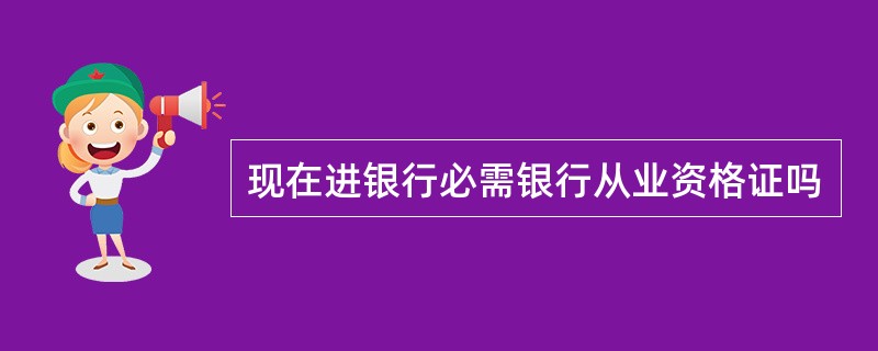 现在进银行必需银行从业资格证吗