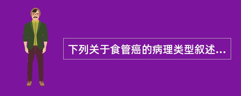 下列关于食管癌的病理类型叙述错误的是A、我国食管癌的组织病理学类型以腺癌最多B、