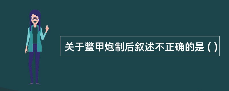 关于鳖甲炮制后叙述不正确的是 ( )