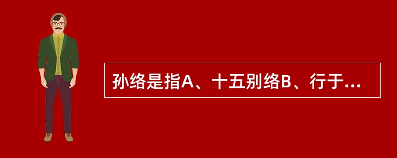 孙络是指A、十五别络B、行于浅表部位的络脉C、络脉中最细小的分支D、十二皮部的络