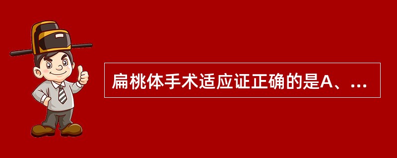 扁桃体手术适应证正确的是A、慢性扁桃体炎反复发作或多次并发扁桃体周围脓肿者B、单