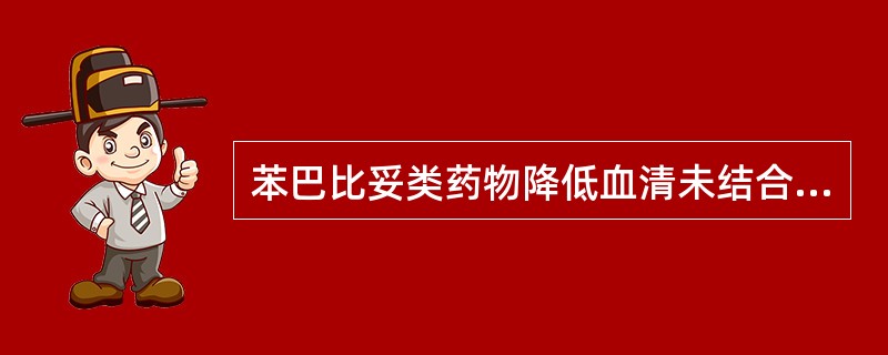 苯巴比妥类药物降低血清未结合胆红素的机制是 ( )A、诱导葡萄糖醛酸基转移酶的生