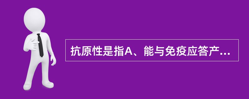 抗原性是指A、能与免疫应答产物发生特异性反应的特性B、免疫原性C、能诱导免疫应答