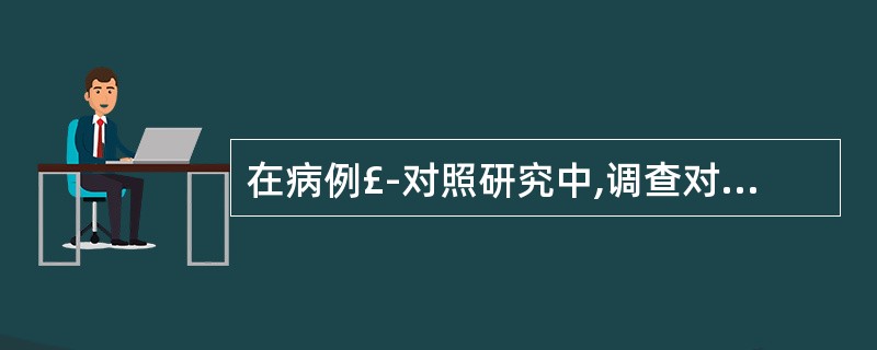 在病例£­对照研究中,调查对象应是A、病例为可疑患者,对照为未患某病者B、病例为