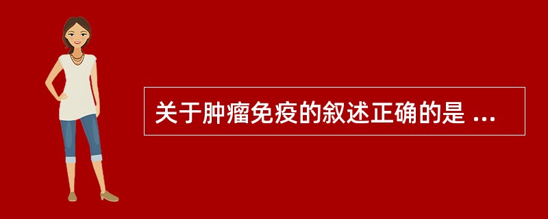 关于肿瘤免疫的叙述正确的是 ( )A、细胞免疫是抗肿瘤免疫的主要机制B、体液免疫