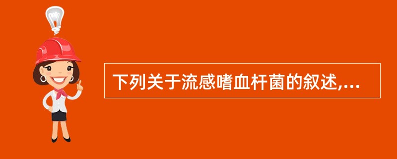 下列关于流感嗜血杆菌的叙述,不正确的是( )A、生长需要Ⅴ因子和Ⅹ因子B、荚膜肿