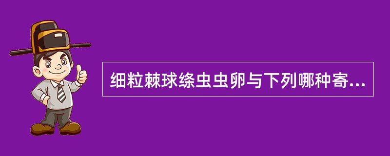 细粒棘球绦虫虫卵与下列哪种寄生虫卵形态基本相同( )A、猪肉绦虫B、牛带绦虫C、