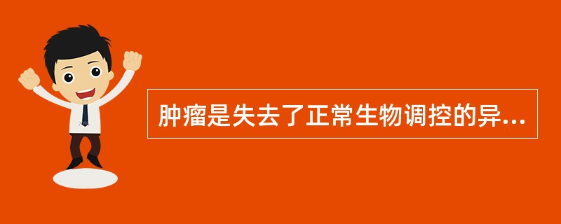 肿瘤是失去了正常生物调控的异常生长、分化的细胞和组织,其区别于其他疾病的临床特征