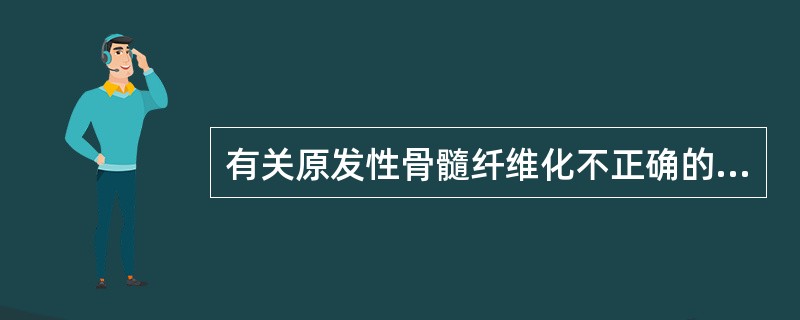 有关原发性骨髓纤维化不正确的是A、多见于中老年人B、外周血象出现有核红细胞及泪滴