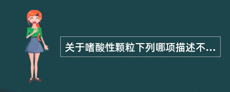 关于嗜酸性颗粒下列哪项描述不正确A、大小一致B、在胞质中分布较均匀C、典型颗粒呈