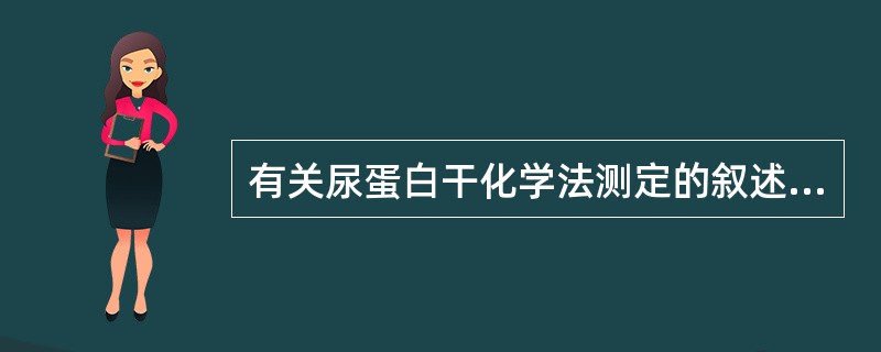 有关尿蛋白干化学法测定的叙述,错误的是A、采用指示剂蛋白质误差原理B、指示剂为溴