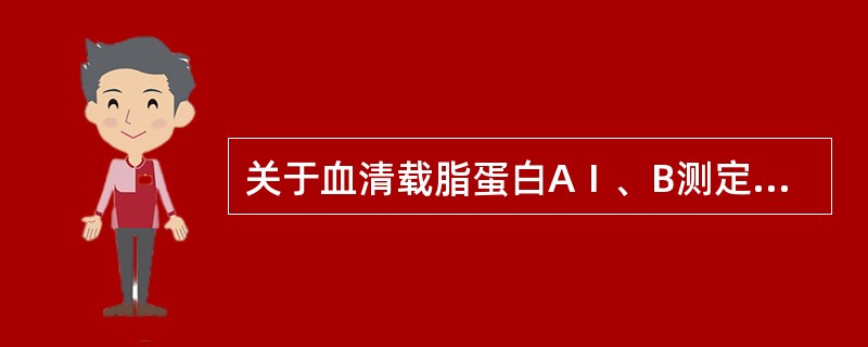 关于血清载脂蛋白AⅠ、B测定,下列叙述中错误的是( )A、免疫透射比浊法是目前最