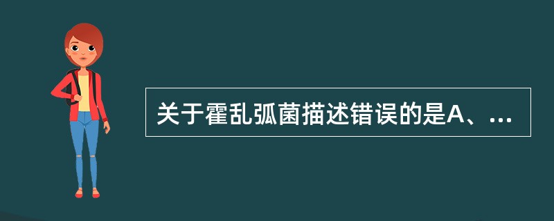 关于霍乱弧菌描述错误的是A、霍乱弧菌耐碱不耐酸B、运动活泼,似"流星状"C、菌体